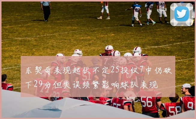 东契奇表现起伏不定25投仅7中仍砍下29分但失误频繁影响球队表现
