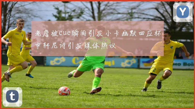 老詹被cue瞬间引发小卡幽默回应杯中轩尼诗引发媒体热议